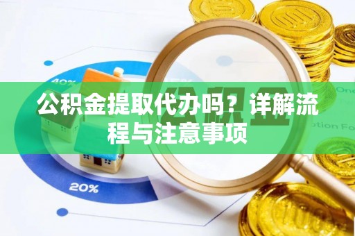南庄公积金提取代办吗？详解流程与注意事项
