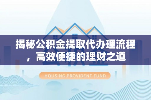 沅陵揭秘公积金提取代办理流程，高效便捷的理财之道