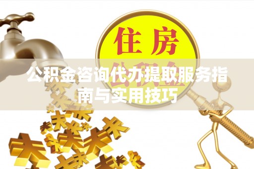 沅陵公积金咨询代办提取服务指南与实用技巧