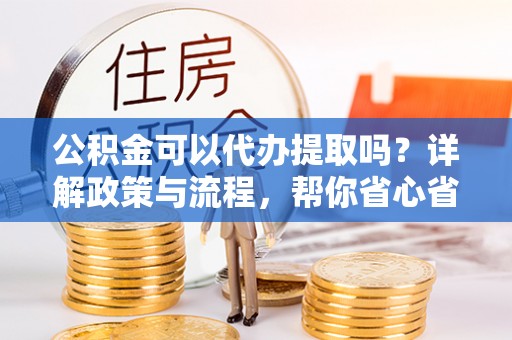 长顺公积金可以代办提取吗？详解政策与流程，帮你省心省力