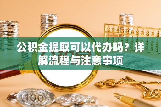 长顺公积金提取可以代办吗？详解流程与注意事项