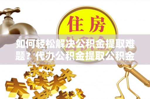长顺如何轻松解决公积金提取难题？代办公积金提取公积金服务详解