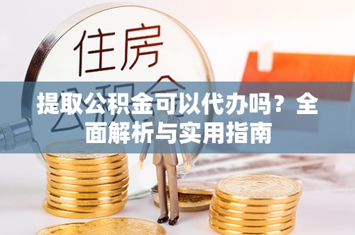 内江提取公积金可以代办吗？全面解析与实用指南