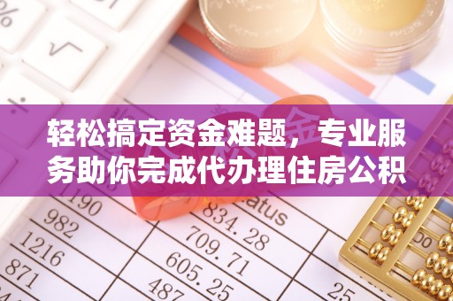 内江轻松搞定资金难题，专业服务助你完成代办理住房公积金提取