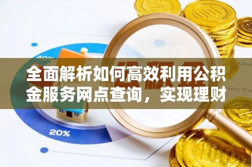 内江全面解析如何高效利用公积金服务网点查询，实现理财与生活优化