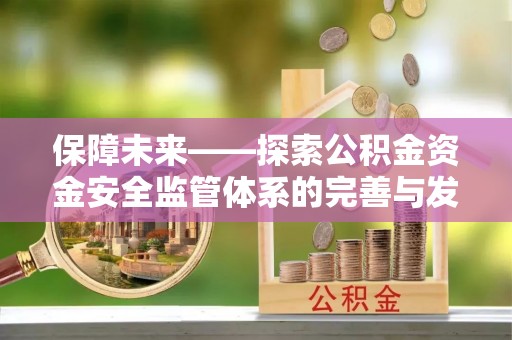 内江保障未来——探索公积金资金安全监管体系的完善与发展