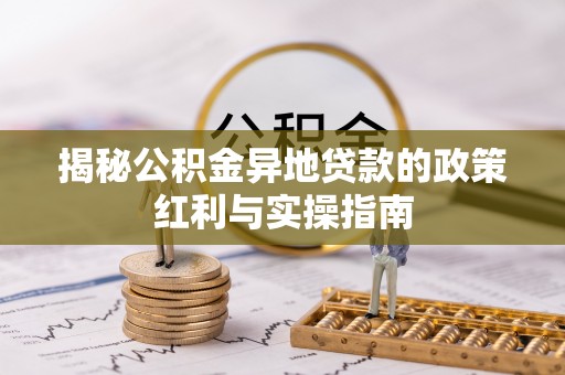 来凤揭秘公积金异地贷款的政策红利与实操指南