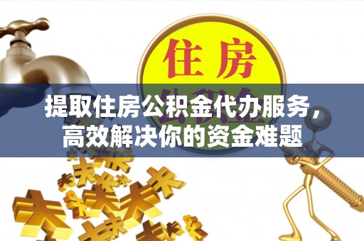 来凤提取住房公积金代办服务，高效解决你的资金难题