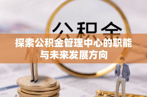 安义探索公积金管理中心的职能与未来发展方向