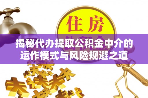 安义揭秘代办提取公积金中介的运作模式与风险规避之道