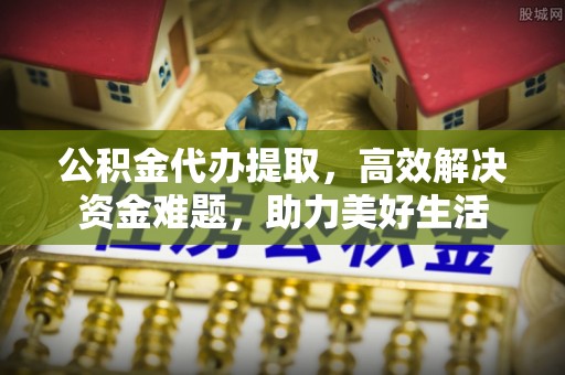 贵定公积金代办提取，高效解决资金难题，助力美好生活