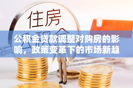 贵定公积金贷款调整对购房的影响，政策变革下的市场新趋势
