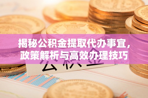贵定揭秘公积金提取代办事宜，政策解析与高效办理技巧