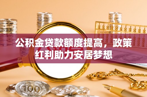 桥头公积金贷款额度提高，政策红利助力安居梦想