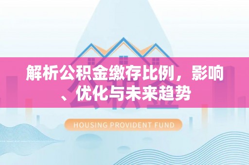 海口解析公积金缴存比例，影响、优化与未来趋势