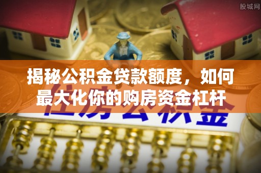 海口揭秘公积金贷款额度，如何最大化你的购房资金杠杆