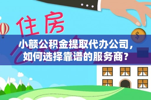 三峡小额公积金提取代办公司，如何选择靠谱的服务商？