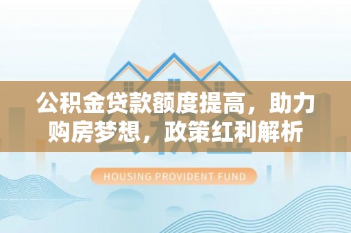 松桃公积金贷款额度提高，助力购房梦想，政策红利解析