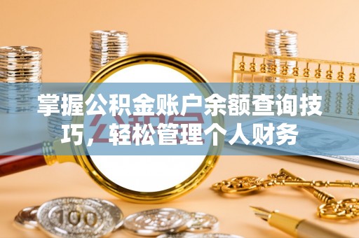万载掌握公积金账户余额查询技巧，轻松管理个人财务