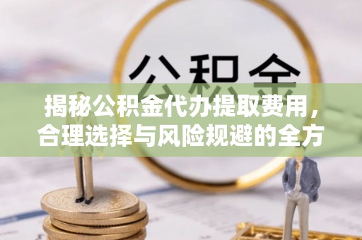 万载揭秘公积金代办提取费用，合理选择与风险规避的全方位解析