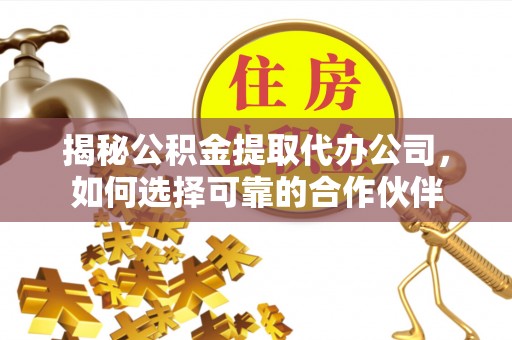 万载揭秘公积金提取代办公司，如何选择可靠的合作伙伴