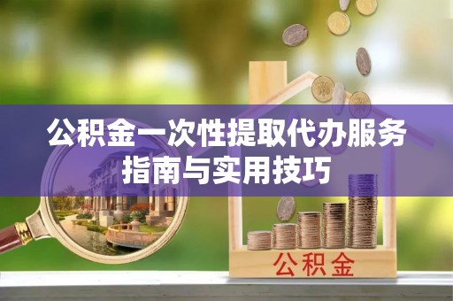 万载公积金一次性提取代办服务指南与实用技巧