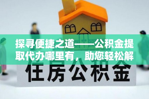 万载探寻便捷之道——公积金提取代办哪里有，助您轻松解决资金难题