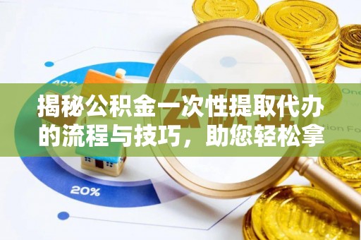 乾安揭秘公积金一次性提取代办的流程与技巧，助您轻松拿钱！