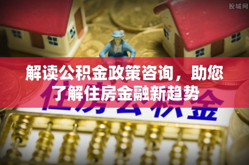 瑞穗解读公积金政策咨询，助您了解住房金融新趋势
