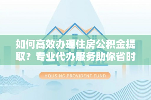 依安如何高效办理住房公积金提取？专业代办服务助你省时省力