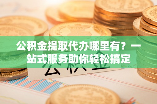 依安公积金提取代办哪里有？一站式服务助你轻松搞定