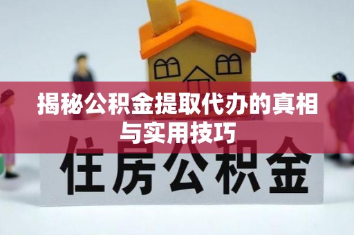 三峡揭秘公积金提取代办的真相与实用技巧