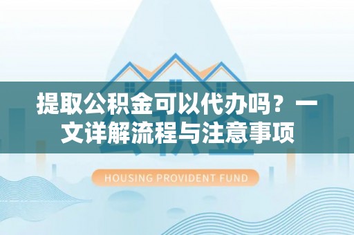 三峡提取公积金可以代办吗？一文详解流程与注意事项