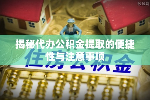 双江揭秘代办公积金提取的便捷性与注意事项