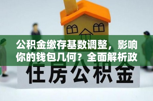 双江公积金缴存基数调整，影响你的钱包几何？全面解析政策与实际收益