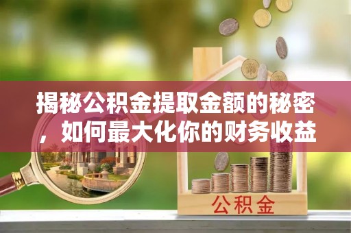 双江揭秘公积金提取金额的秘密，如何最大化你的财务收益