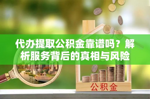 吴兴代办提取公积金靠谱吗？解析服务背后的真相与风险