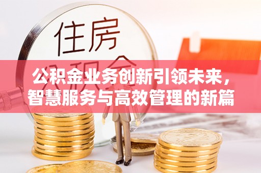 吴兴公积金业务创新引领未来，智慧服务与高效管理的新篇章
