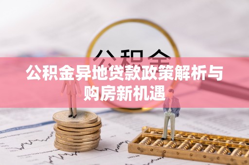 吴兴公积金异地贷款政策解析与购房新机遇
