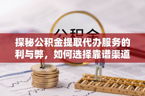 绍兴探秘公积金提取代办服务的利与弊，如何选择靠谱渠道？
