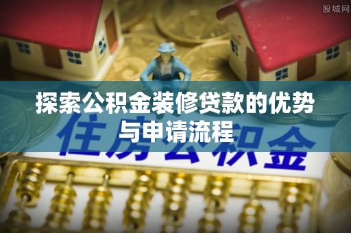 绍兴探索公积金装修贷款的优势与申请流程