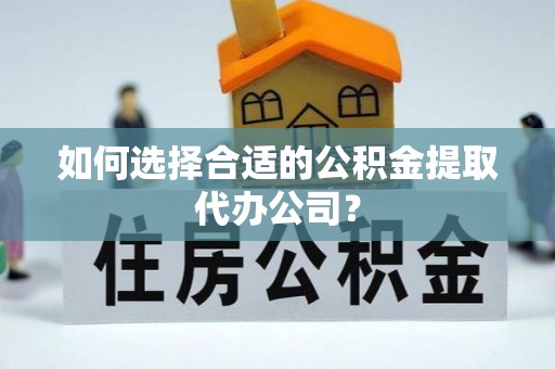 潮阳如何选择合适的公积金提取代办公司？