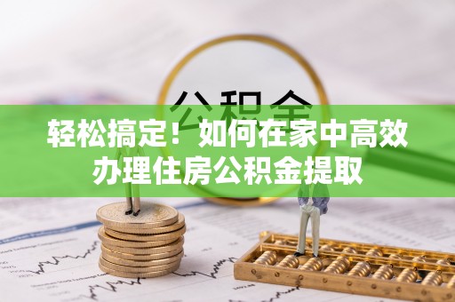 德化轻松搞定！如何在家中高效办理住房公积金提取