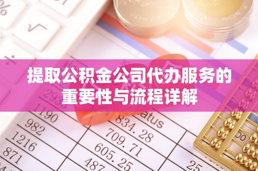 湘潭提取公积金公司代办服务的重要性与流程详解