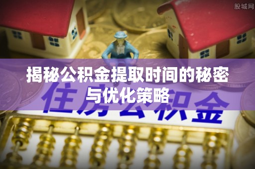 浮山揭秘公积金提取时间的秘密与优化策略