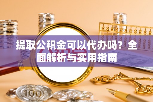 浮山提取公积金可以代办吗？全面解析与实用指南