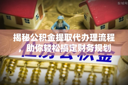 浮山揭秘公积金提取代办理流程，助你轻松搞定财务规划