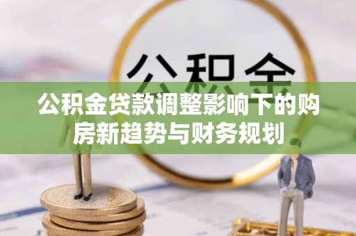 金山公积金贷款调整影响下的购房新趋势与财务规划