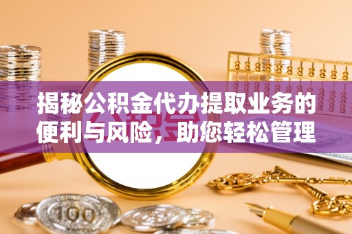 金山揭秘公积金代办提取业务的便利与风险，助您轻松管理个人财务