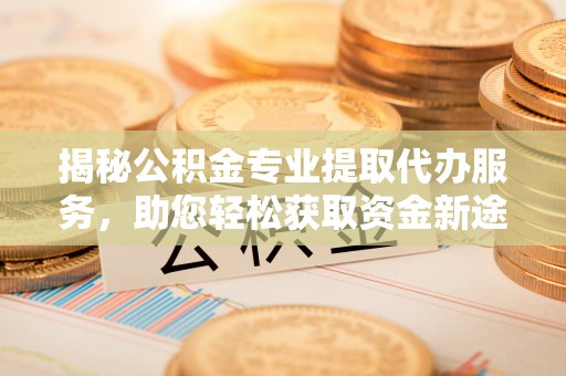 房山揭秘公积金专业提取代办服务，助您轻松获取资金新途径